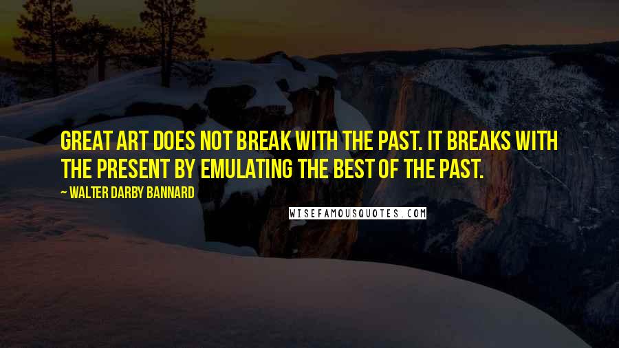 Walter Darby Bannard Quotes: Great art does not break with the past. It breaks with the present by emulating the best of the past.