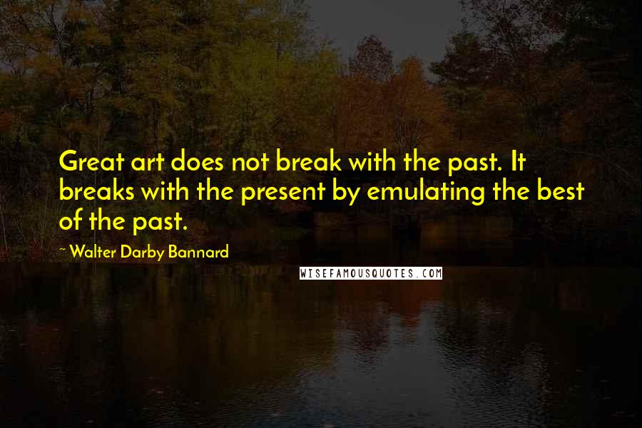 Walter Darby Bannard Quotes: Great art does not break with the past. It breaks with the present by emulating the best of the past.