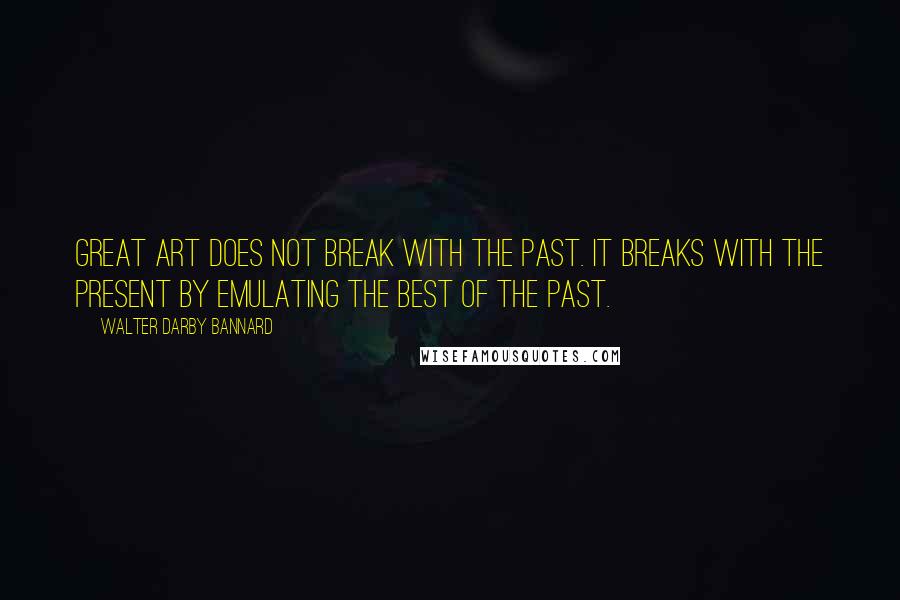 Walter Darby Bannard Quotes: Great art does not break with the past. It breaks with the present by emulating the best of the past.