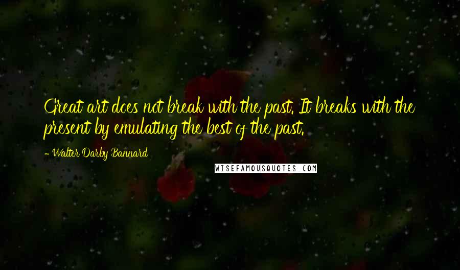 Walter Darby Bannard Quotes: Great art does not break with the past. It breaks with the present by emulating the best of the past.