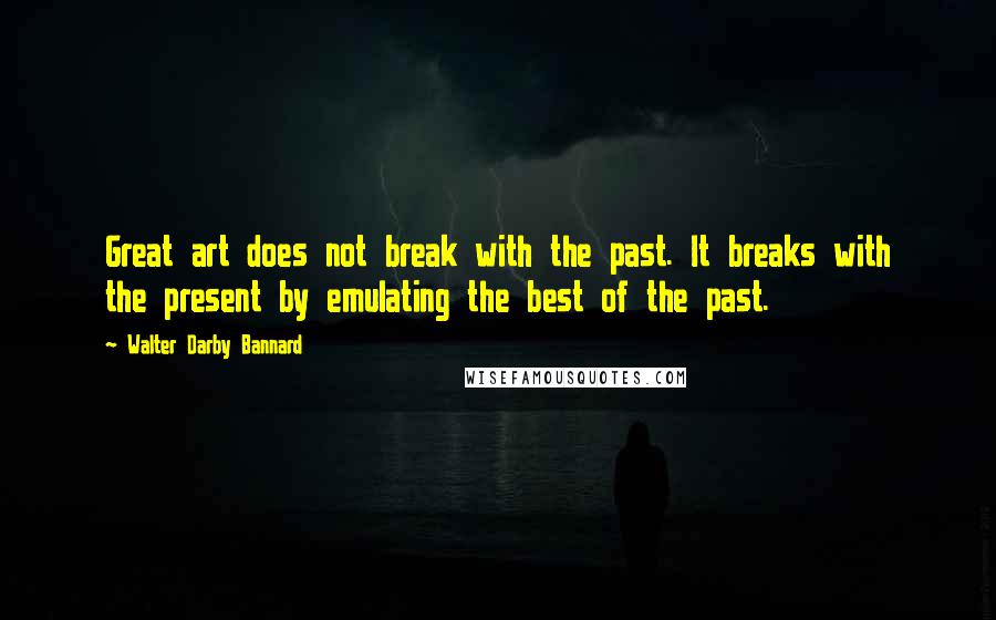 Walter Darby Bannard Quotes: Great art does not break with the past. It breaks with the present by emulating the best of the past.