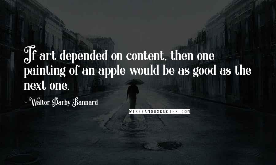 Walter Darby Bannard Quotes: If art depended on content, then one painting of an apple would be as good as the next one.