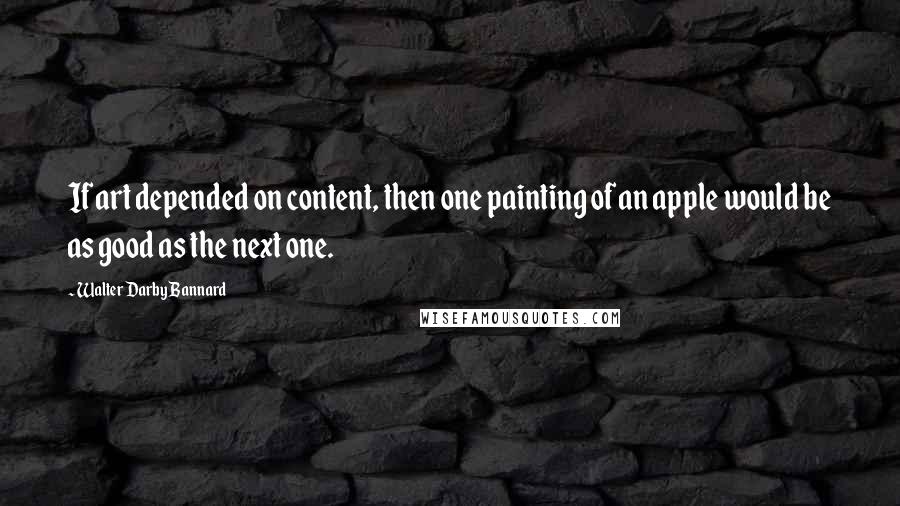 Walter Darby Bannard Quotes: If art depended on content, then one painting of an apple would be as good as the next one.