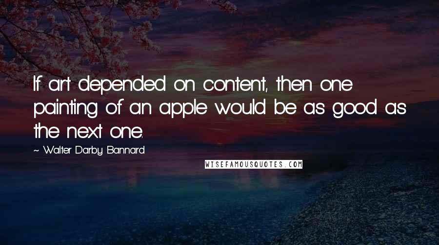 Walter Darby Bannard Quotes: If art depended on content, then one painting of an apple would be as good as the next one.