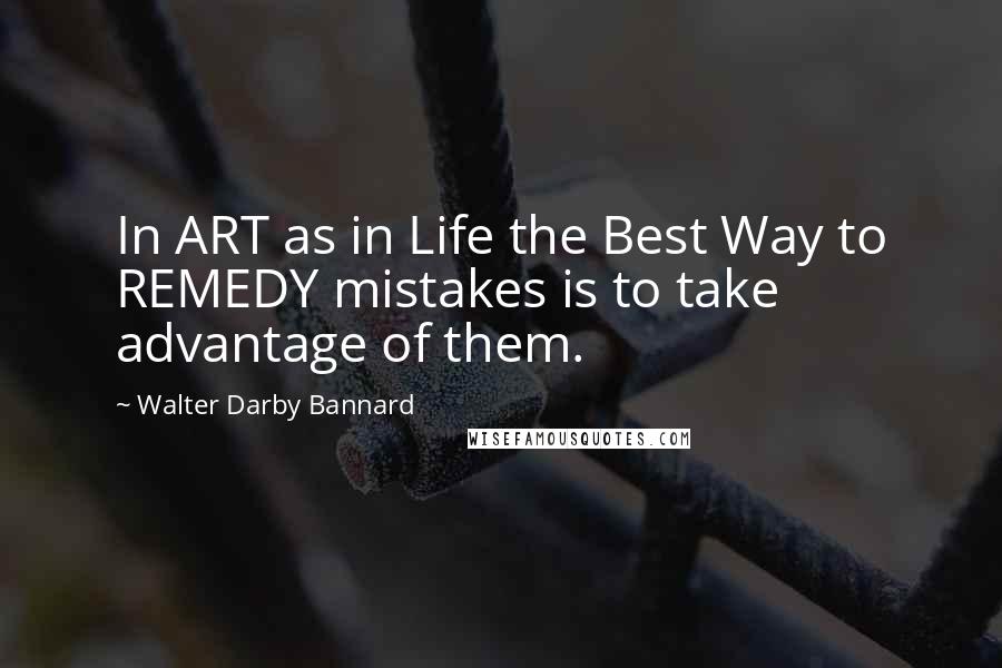 Walter Darby Bannard Quotes: In ART as in Life the Best Way to REMEDY mistakes is to take advantage of them.