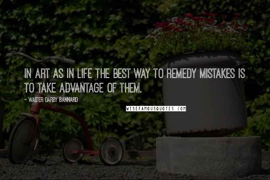 Walter Darby Bannard Quotes: In ART as in Life the Best Way to REMEDY mistakes is to take advantage of them.