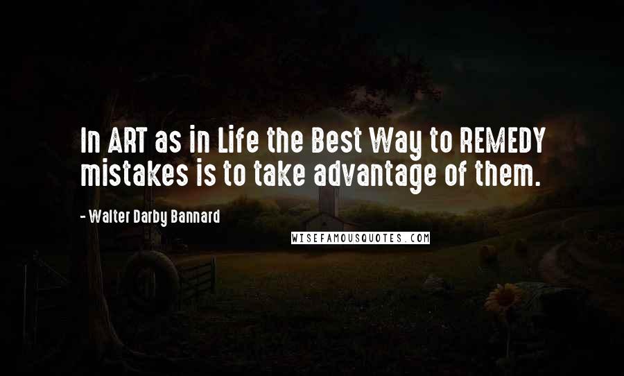 Walter Darby Bannard Quotes: In ART as in Life the Best Way to REMEDY mistakes is to take advantage of them.