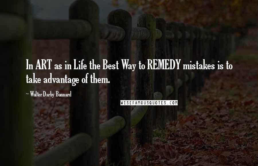 Walter Darby Bannard Quotes: In ART as in Life the Best Way to REMEDY mistakes is to take advantage of them.