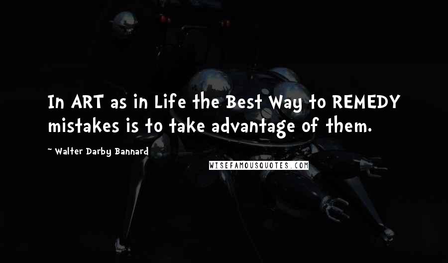 Walter Darby Bannard Quotes: In ART as in Life the Best Way to REMEDY mistakes is to take advantage of them.