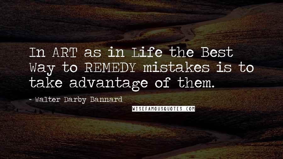 Walter Darby Bannard Quotes: In ART as in Life the Best Way to REMEDY mistakes is to take advantage of them.