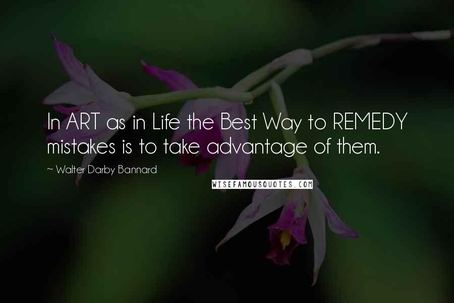 Walter Darby Bannard Quotes: In ART as in Life the Best Way to REMEDY mistakes is to take advantage of them.