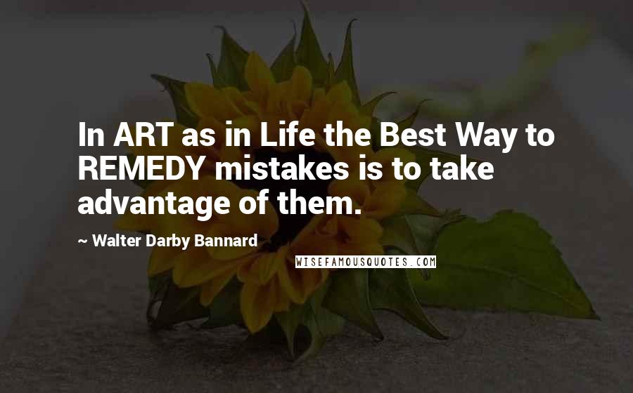 Walter Darby Bannard Quotes: In ART as in Life the Best Way to REMEDY mistakes is to take advantage of them.