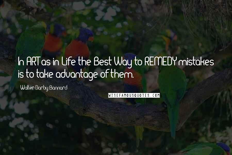 Walter Darby Bannard Quotes: In ART as in Life the Best Way to REMEDY mistakes is to take advantage of them.