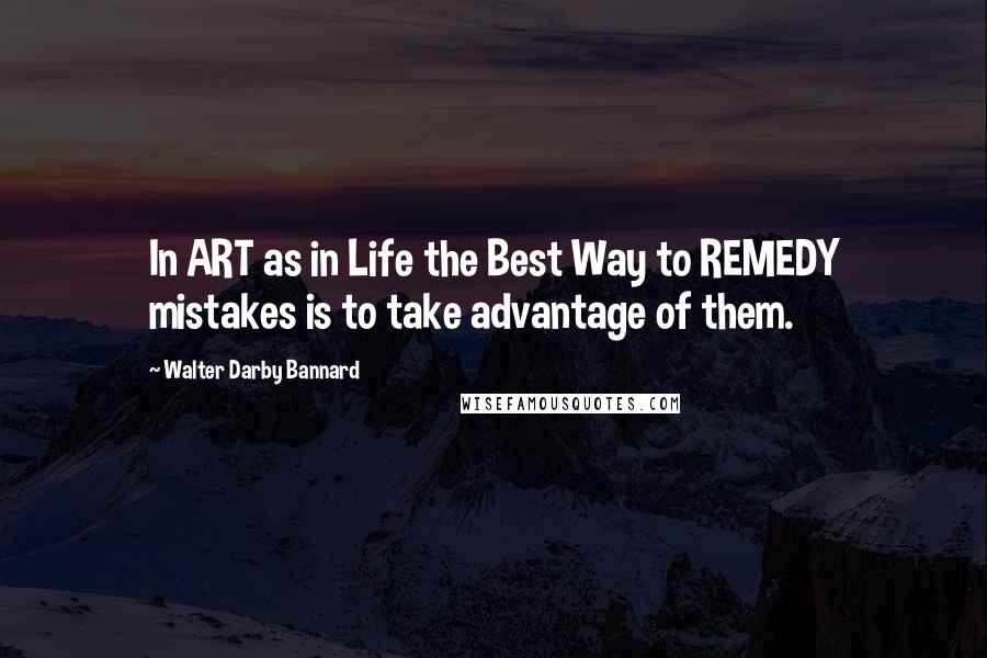 Walter Darby Bannard Quotes: In ART as in Life the Best Way to REMEDY mistakes is to take advantage of them.