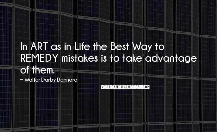 Walter Darby Bannard Quotes: In ART as in Life the Best Way to REMEDY mistakes is to take advantage of them.