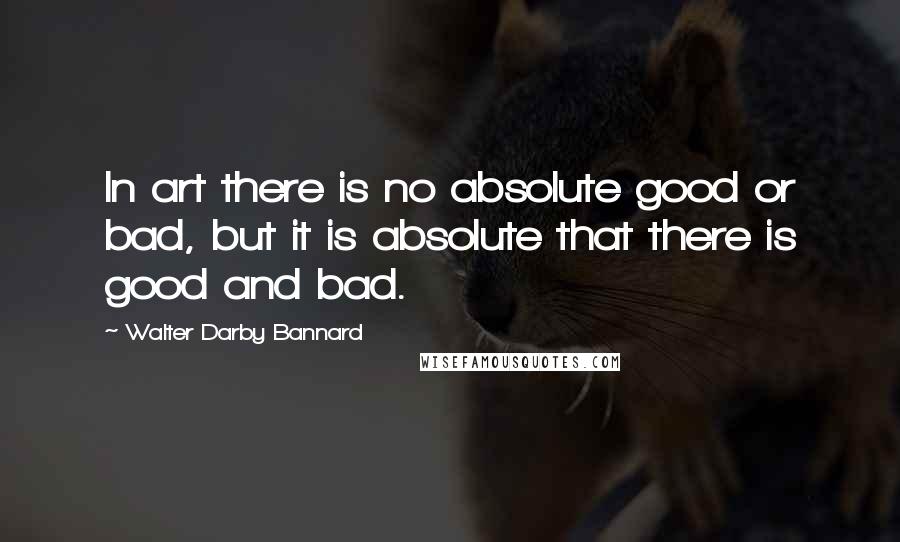 Walter Darby Bannard Quotes: In art there is no absolute good or bad, but it is absolute that there is good and bad.