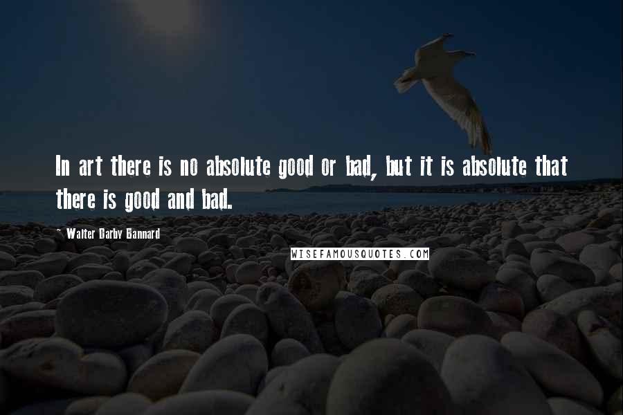 Walter Darby Bannard Quotes: In art there is no absolute good or bad, but it is absolute that there is good and bad.