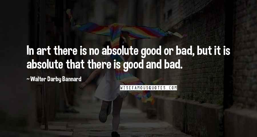 Walter Darby Bannard Quotes: In art there is no absolute good or bad, but it is absolute that there is good and bad.