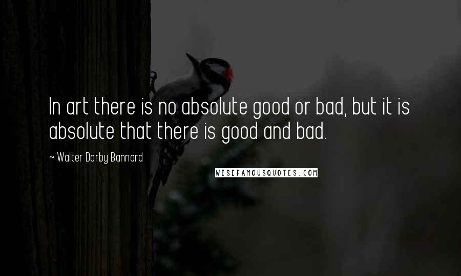 Walter Darby Bannard Quotes: In art there is no absolute good or bad, but it is absolute that there is good and bad.