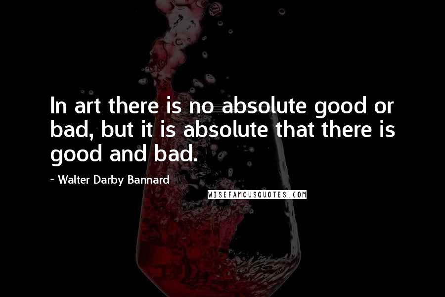 Walter Darby Bannard Quotes: In art there is no absolute good or bad, but it is absolute that there is good and bad.