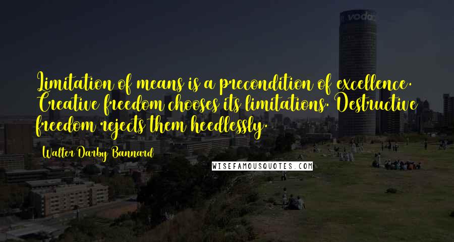 Walter Darby Bannard Quotes: Limitation of means is a precondition of excellence. Creative freedom chooses its limitations. Destructive freedom rejects them heedlessly.