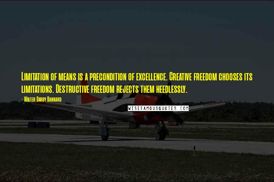 Walter Darby Bannard Quotes: Limitation of means is a precondition of excellence. Creative freedom chooses its limitations. Destructive freedom rejects them heedlessly.