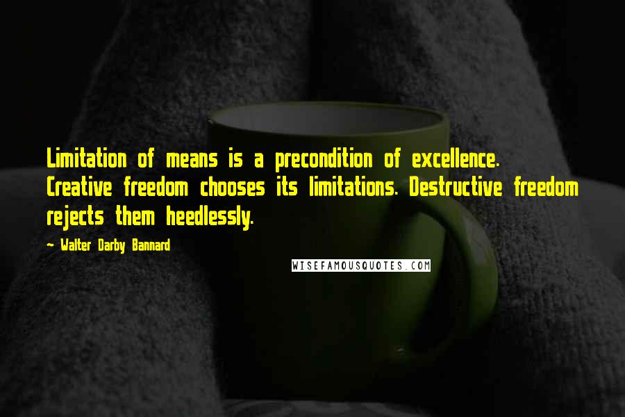 Walter Darby Bannard Quotes: Limitation of means is a precondition of excellence. Creative freedom chooses its limitations. Destructive freedom rejects them heedlessly.