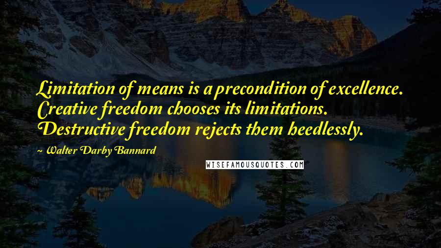 Walter Darby Bannard Quotes: Limitation of means is a precondition of excellence. Creative freedom chooses its limitations. Destructive freedom rejects them heedlessly.