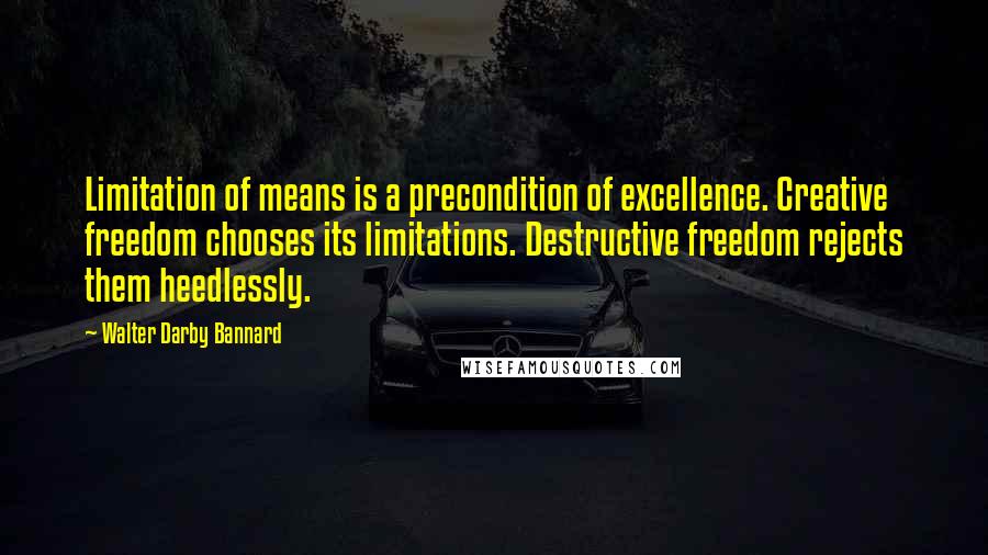 Walter Darby Bannard Quotes: Limitation of means is a precondition of excellence. Creative freedom chooses its limitations. Destructive freedom rejects them heedlessly.