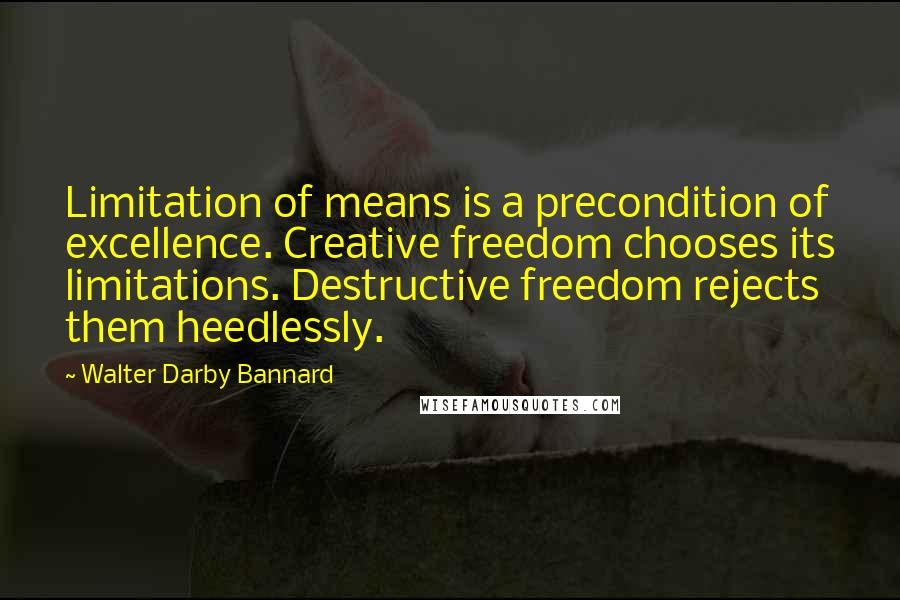 Walter Darby Bannard Quotes: Limitation of means is a precondition of excellence. Creative freedom chooses its limitations. Destructive freedom rejects them heedlessly.