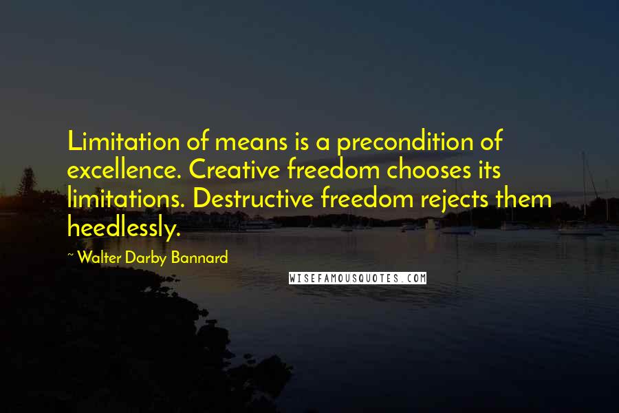 Walter Darby Bannard Quotes: Limitation of means is a precondition of excellence. Creative freedom chooses its limitations. Destructive freedom rejects them heedlessly.