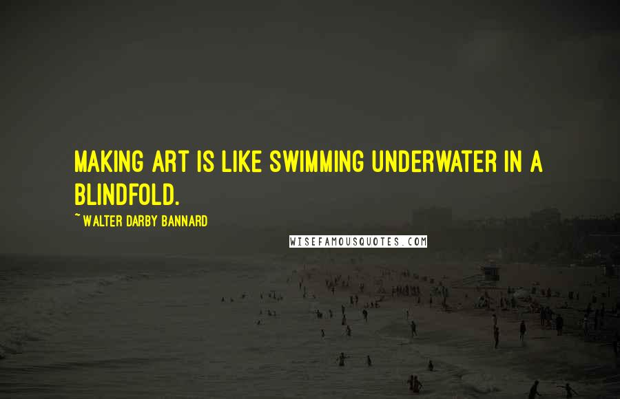 Walter Darby Bannard Quotes: Making art is like swimming underwater in a blindfold.