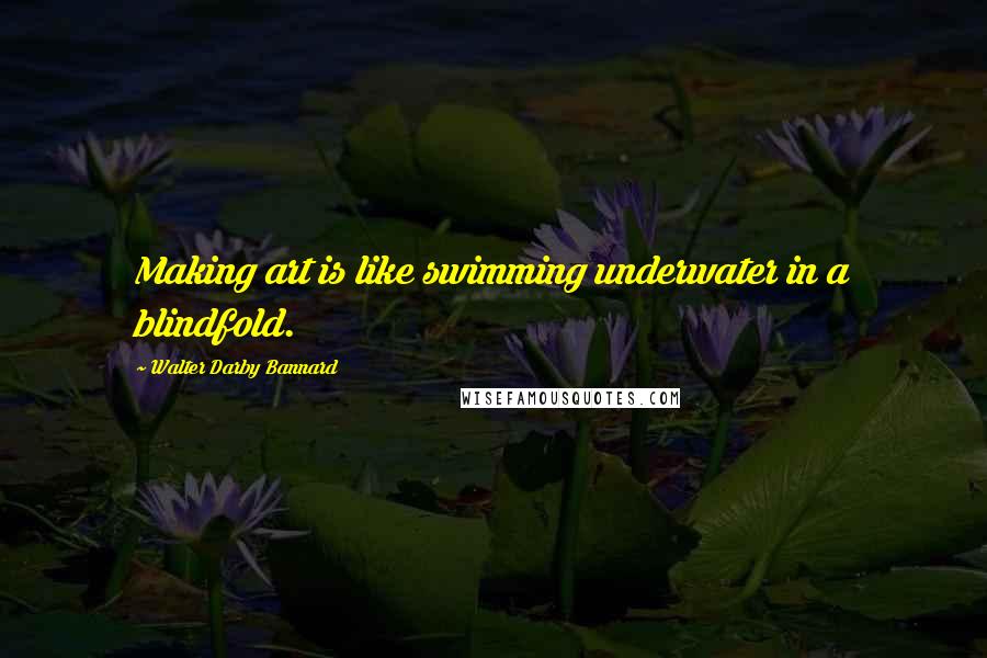 Walter Darby Bannard Quotes: Making art is like swimming underwater in a blindfold.