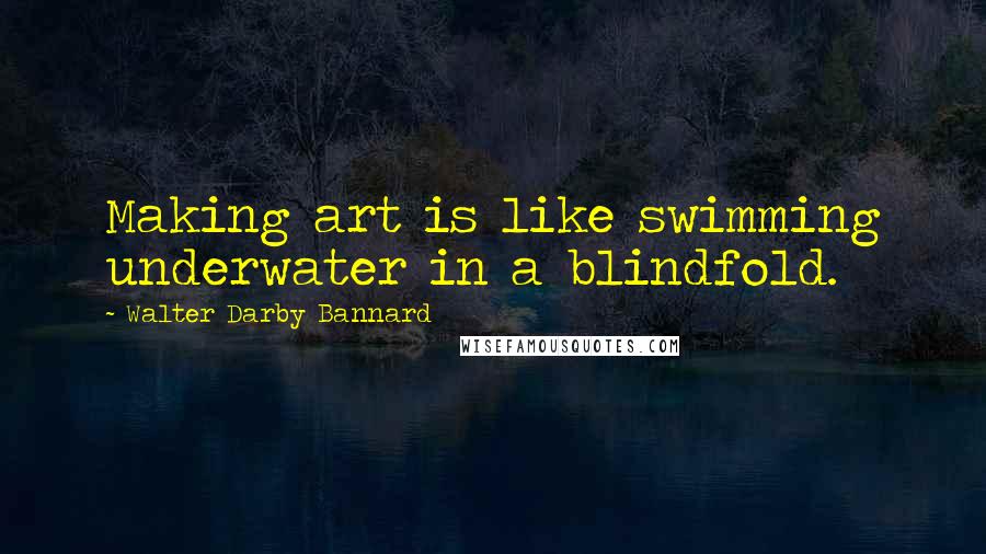 Walter Darby Bannard Quotes: Making art is like swimming underwater in a blindfold.