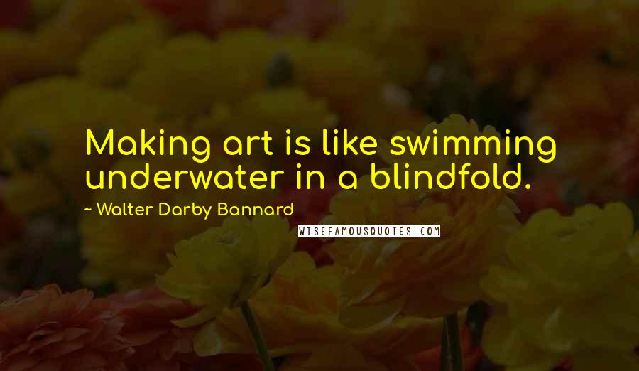 Walter Darby Bannard Quotes: Making art is like swimming underwater in a blindfold.