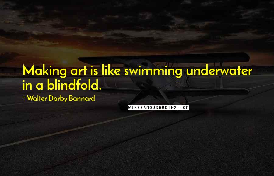 Walter Darby Bannard Quotes: Making art is like swimming underwater in a blindfold.