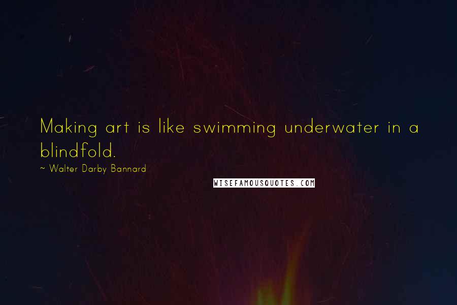Walter Darby Bannard Quotes: Making art is like swimming underwater in a blindfold.