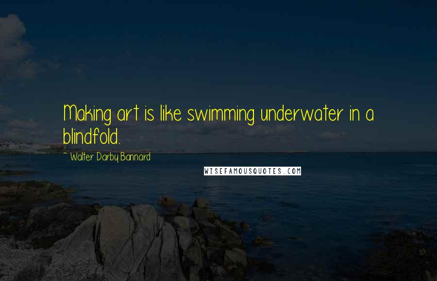 Walter Darby Bannard Quotes: Making art is like swimming underwater in a blindfold.