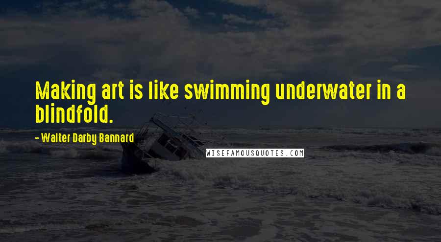 Walter Darby Bannard Quotes: Making art is like swimming underwater in a blindfold.