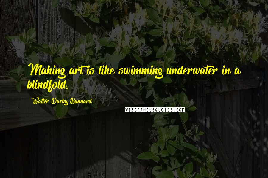 Walter Darby Bannard Quotes: Making art is like swimming underwater in a blindfold.