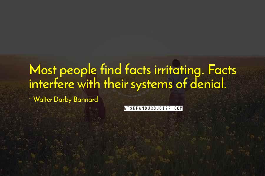 Walter Darby Bannard Quotes: Most people find facts irritating. Facts interfere with their systems of denial.