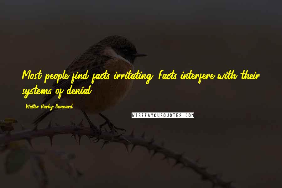 Walter Darby Bannard Quotes: Most people find facts irritating. Facts interfere with their systems of denial.