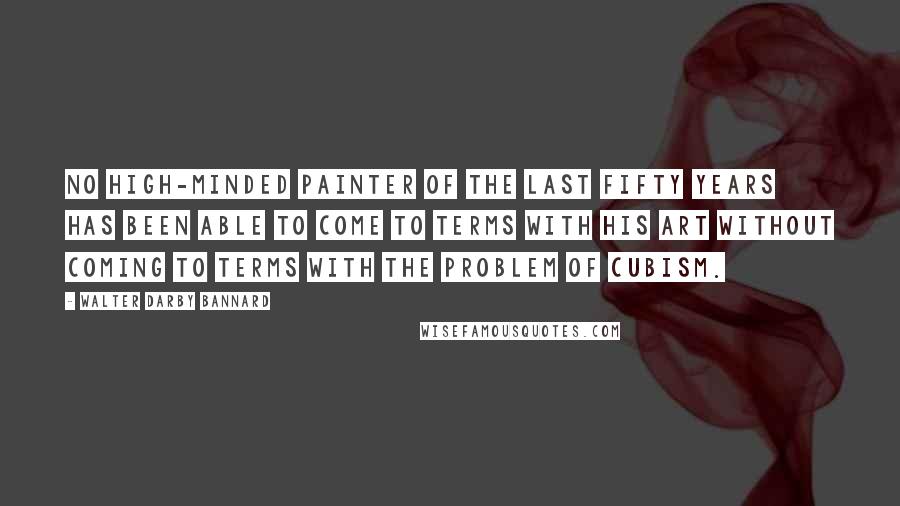 Walter Darby Bannard Quotes: No high-minded painter of the last fifty years has been able to come to terms with his art without coming to terms with the problem of cubism.