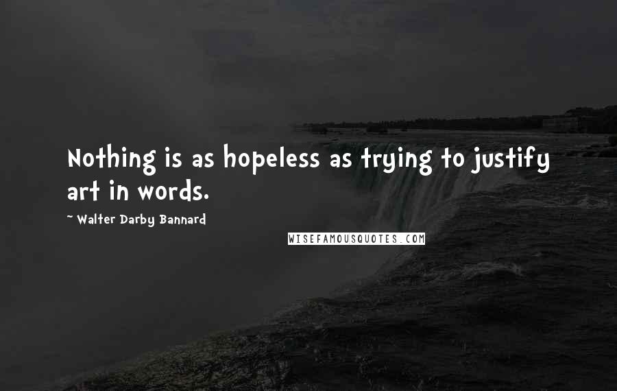 Walter Darby Bannard Quotes: Nothing is as hopeless as trying to justify art in words.