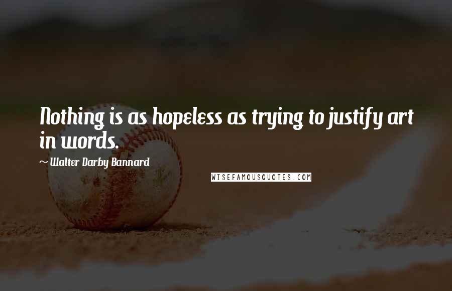 Walter Darby Bannard Quotes: Nothing is as hopeless as trying to justify art in words.