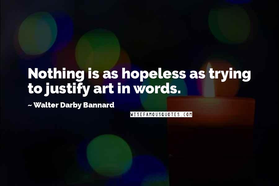 Walter Darby Bannard Quotes: Nothing is as hopeless as trying to justify art in words.