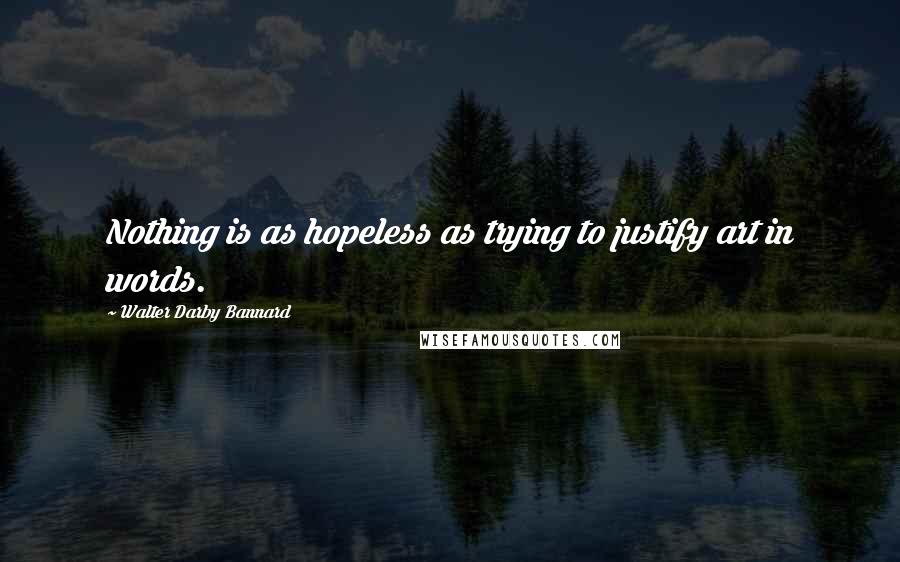 Walter Darby Bannard Quotes: Nothing is as hopeless as trying to justify art in words.