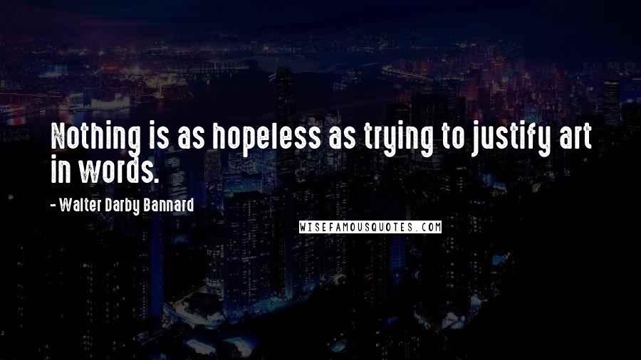 Walter Darby Bannard Quotes: Nothing is as hopeless as trying to justify art in words.