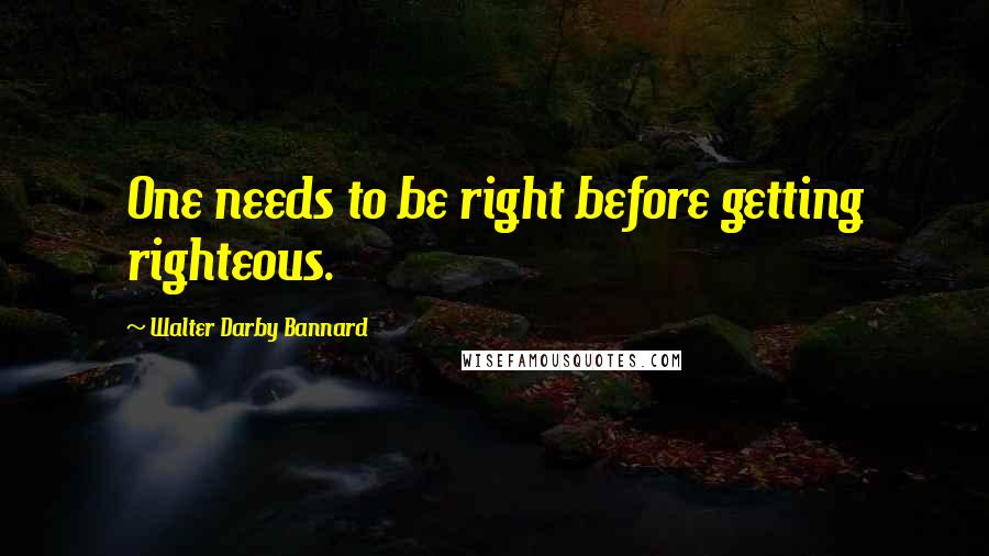 Walter Darby Bannard Quotes: One needs to be right before getting righteous.