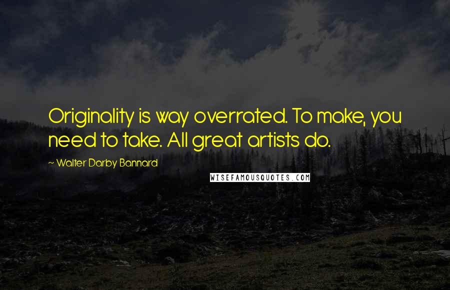 Walter Darby Bannard Quotes: Originality is way overrated. To make, you need to take. All great artists do.